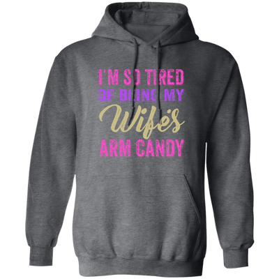 I Am So Tired Of Being My Wife's Arm Candy, Love My Wife, Husband Best Gift Pullover Hoodie