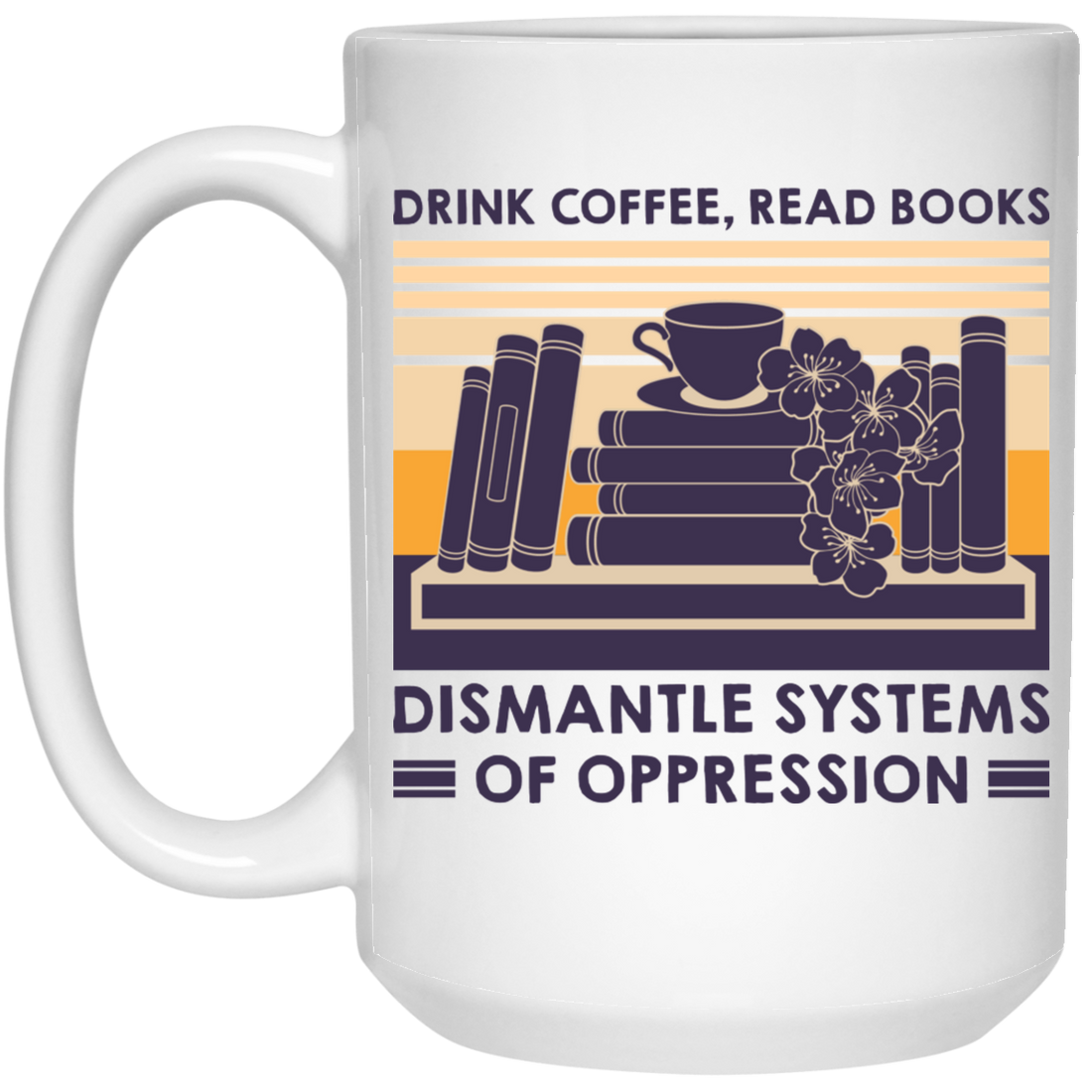 Drink Coffee, Read Books, Dismantle Systems Of Oppression White Mug