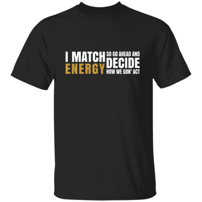 I Match Energy So Go Ahead And Decide How We Gon Act Unisex T-Shirt