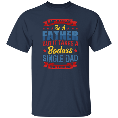 Any Man Can Be A Father, But It Takes A Badass Single Dad Unisex T-Shirt