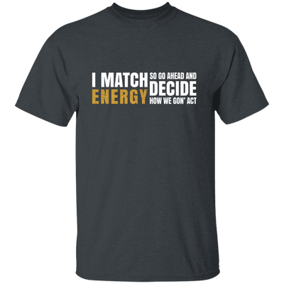 I Match Energy So Go Ahead And Decide How We Gon Act Unisex T-Shirt