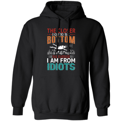 The Closer, I Get To The Bottom, The Further I Am From Idiots Pullover Hoodie