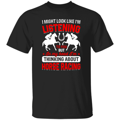 I Might Look Like I'm Listening To You, But I'm Thinking About Horse Racing Unisex T-Shirt