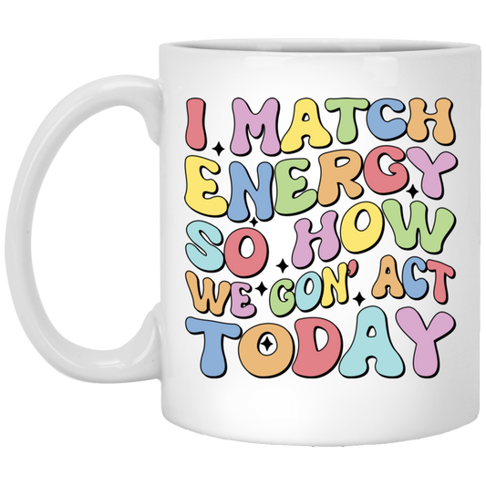 I Match Energy So How We Gonna Act Today, Make Energy White Mug