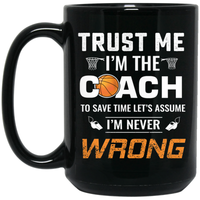 Trust Me I Am The Coach To Save Time Let's Assume, I Am Never Wrong Black Mug