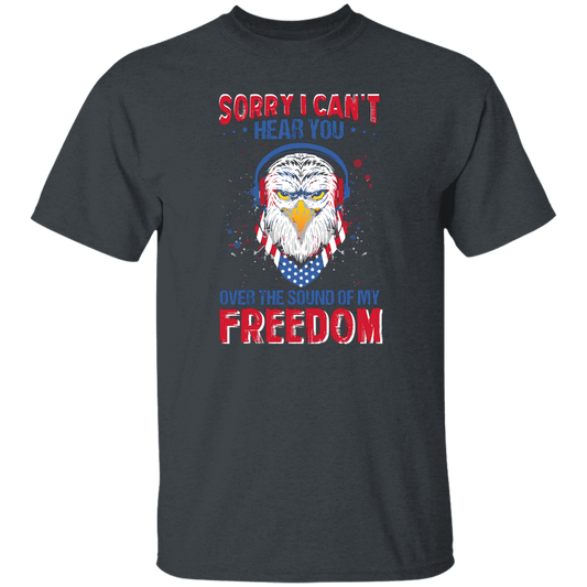 Sorry I Can't Hear You Over The Sound Of My Freedom, Eagle Head, American Unisex T-Shirt