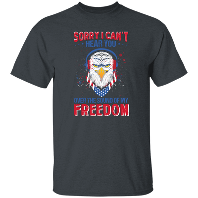 Sorry I Can't Hear You Over The Sound Of My Freedom, Eagle Head, American Unisex T-Shirt