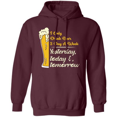 I Only Drink Beer 3 Day A Week, Yesterday, Today And Tomorrow Pullover Hoodie