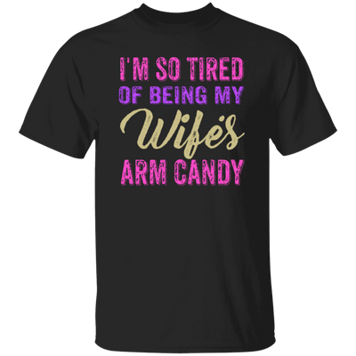 I Am So Tired Of Being My Wife's Arm Candy, Love My Wife, Husband Best Gift Unisex T-Shirt