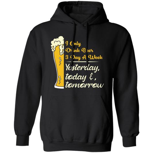 I Only Drink Beer 3 Day A Week, Yesterday, Today And Tomorrow Pullover Hoodie