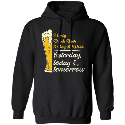 I Only Drink Beer 3 Day A Week, Yesterday, Today And Tomorrow Pullover Hoodie