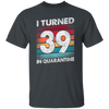 I Turned 39 In Quarantine, Quarantine Birthday, 39th Birthday Gift, Best 39th Unisex T-Shirt