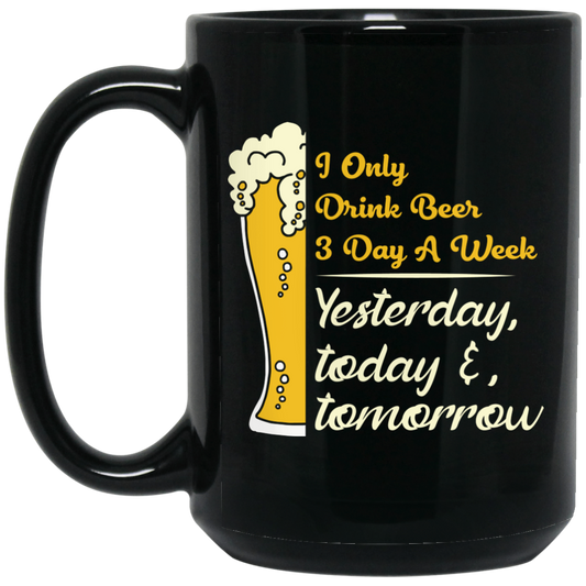 I Only Drink Beer 3 Day A Week, Yesterday, Today And Tomorrow Black Mug