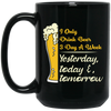 I Only Drink Beer 3 Day A Week, Yesterday, Today And Tomorrow Black Mug