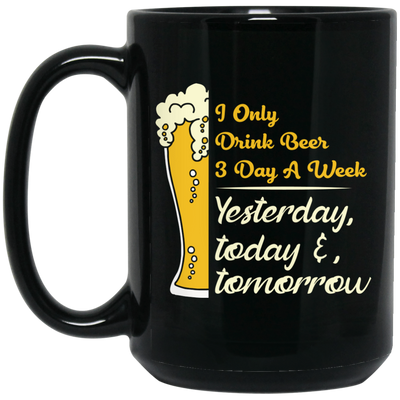 I Only Drink Beer 3 Day A Week, Yesterday, Today And Tomorrow Black Mug