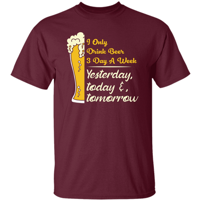 I Only Drink Beer 3 Day A Week, Yesterday, Today And Tomorrow Unisex T-Shirt