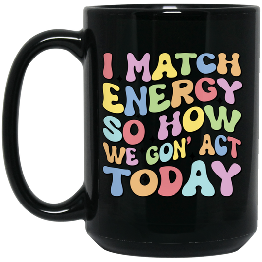 I Match Energy So How We Gonna Act Today, Make Energy Black Mug