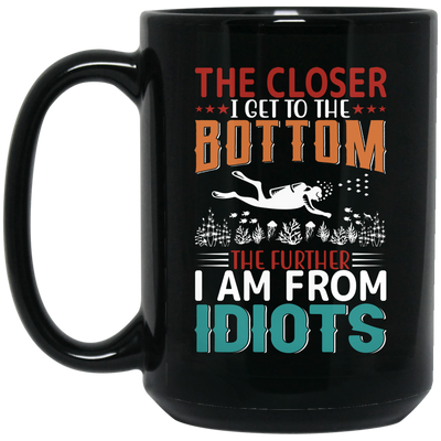 The Closer, I Get To The Bottom, The Further I Am From Idiots Black Mug