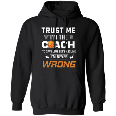 Trust Me I Am The Coach To Save Time Let's Assume, I Am Never Wrong Pullover Hoodie