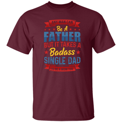 Any Man Can Be A Father, But It Takes A Badass Single Dad Unisex T-Shirt