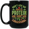 Don't Ask Me About My Protein, I Won't Ask You About Your Cholesterol Black Mug