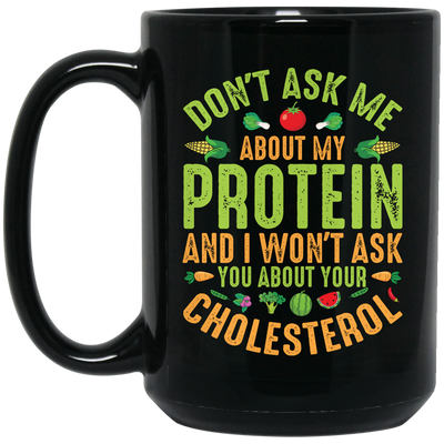 Don't Ask Me About My Protein, I Won't Ask You About Your Cholesterol Black Mug