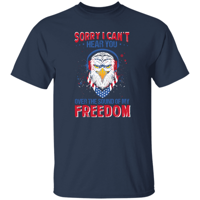 Sorry I Can't Hear You Over The Sound Of My Freedom, Eagle Head, American Unisex T-Shirt