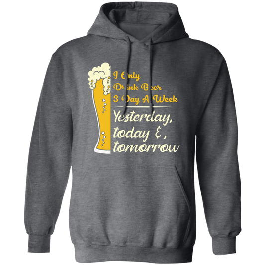 I Only Drink Beer 3 Day A Week, Yesterday, Today And Tomorrow Pullover Hoodie