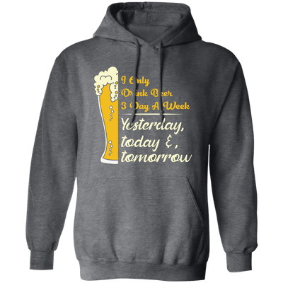 I Only Drink Beer 3 Day A Week, Yesterday, Today And Tomorrow Pullover Hoodie