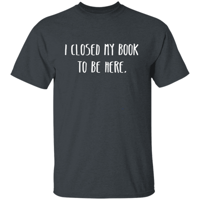 I Closed My Book To Be Here, Love Book, Love Here More Unisex T-Shirt