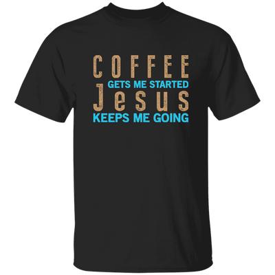 Coffee And Jesus Love, Coffee Gets Me Started, Jesus Keep Me Going Unisex T-Shirt