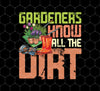 Gardeners Know All The Dirt, Be Love Plants, Gardening Gift Idea, Png For Shirts, Png Sublimation