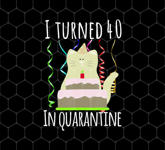 I Turned 40 In Quarantine, 40th Birthday, Cat Birthday, Png For Shirts, Png Sublimation