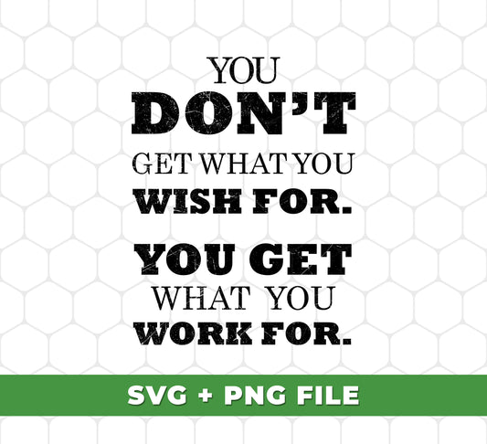 You Don't Get What You Wish For, You Get What You Work For, Digital Files, Png Sublimation