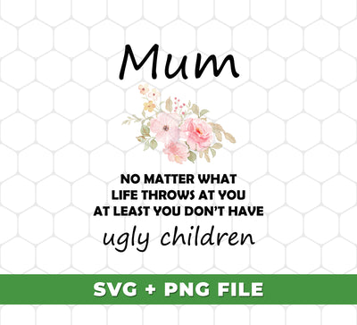 Mum Gift, No Matter What Life Throws At You At Least You Don't Have Ugly Children, Digital Files, Png Sublimation