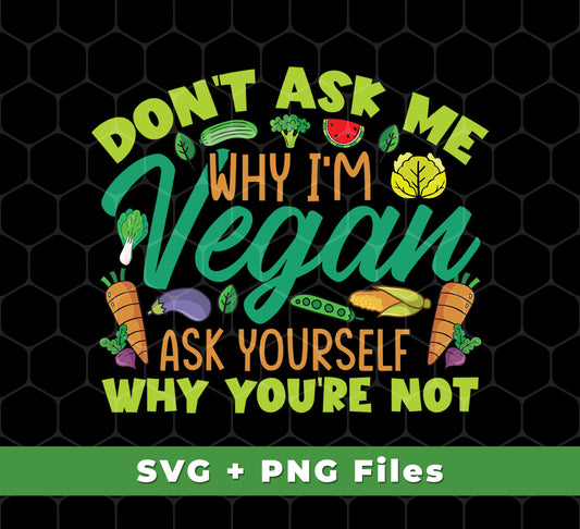 Don't Ask Me Why I'm Vegan, Ask Yourself Why You're Not, Svg Files, Png Sublimation