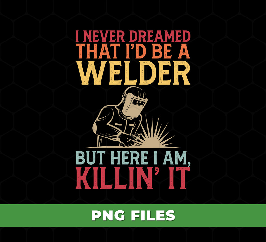 I Never Dreamed I’d Be A Welder But Here I Am Killin’ It PNG, Funny Welder Quote PNG, Welding Sublimation Design