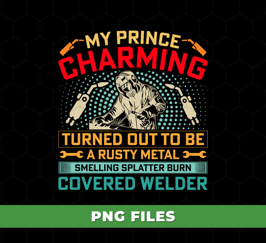 Welder Quote, My Prince Charming Welder Art, Rusty Metal Welder Joke, Turned Out To Be A Rusty Metal, Smelling Splatter Burn Covered Welder