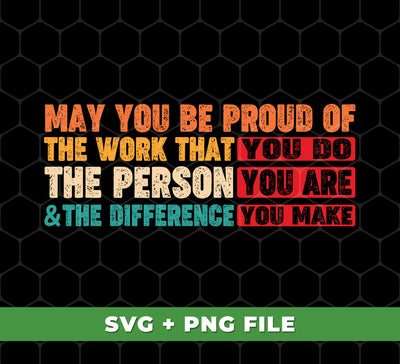 This digital design is composed of the phrase "May You Be Proud Of The Work That You Do, The Person You Are And The Difference You Make" in a stylish font. This design also includes the file formats svg and png, ready for sublimation printing. Bring motivation to your home and workspace with this meaningful design.