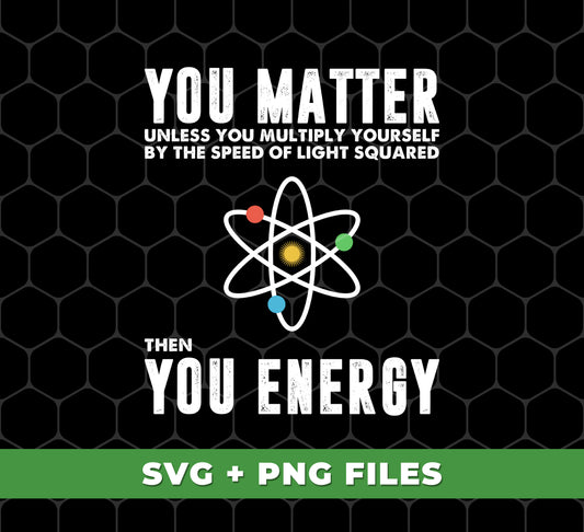 You Matter Unless You Multiply Yourself By The Speed Of Light Squared, Then You Energy, Digital Files, Png Sublimation