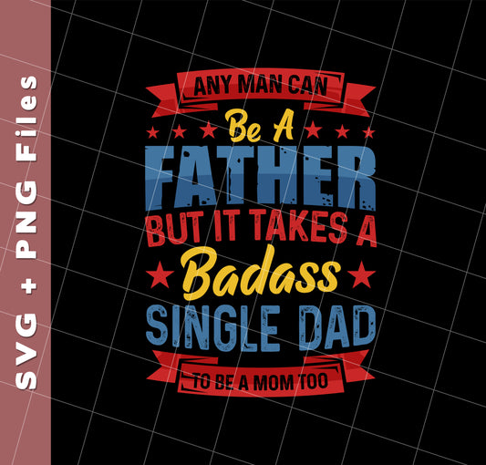 Any Man Can Be A Father, But It Takes A Badass Single Dad, Svg Files, Png Sublimation