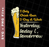 I Only Drink Beer 3 Day A Week, Yesterday, Today And Tomorrow, Svg Files, Png Sublimation