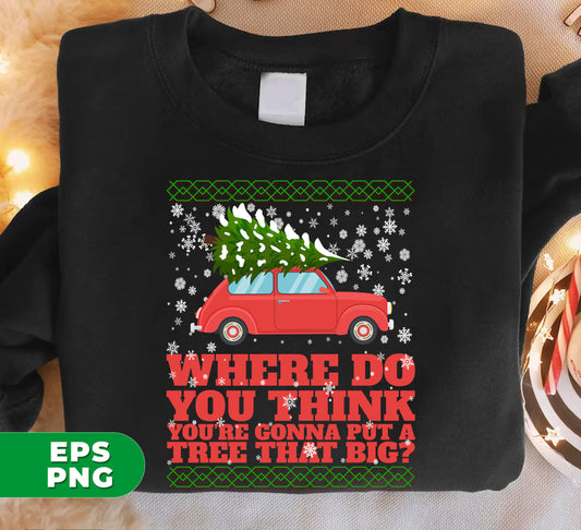 Where Do You Think You're Gonna Put A Tree That Big, Merry Christmas, Where Do You Think You're Gonna Put A Tree That Big, Digital Files, Png Sublimation