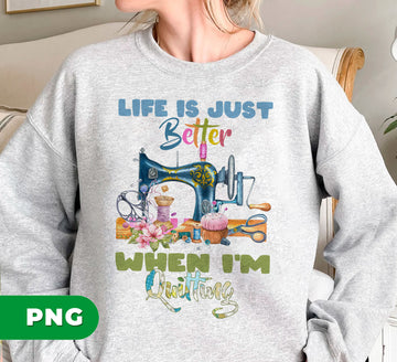 Life Is Just Better When I'm Quilting, Love Quilting, Quilting Machine, Digital Files, Png Sublimation