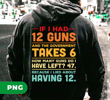 If I Had 12 Guns And The Government Takes 6, How Many Guns Do I Have Left, Because I Lied About Having 12, Digital Files, Png Sublimation