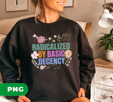 Radicalized By Basic Decency PNG, Feminist Floral Quote Sublimation Design, Human Rights Social Justice Shirt Art