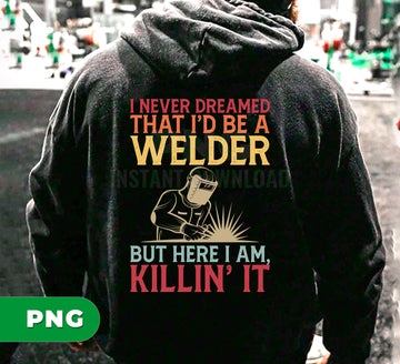 I Never Dreamed I’d Be A Welder But Here I Am Killin’ It PNG, Funny Welder Quote PNG, Welding Sublimation Design