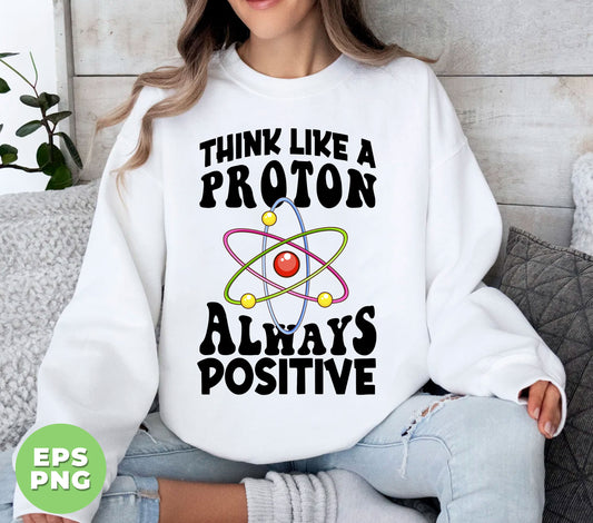 Think Like A Proton Always Positive, Think Positive, Chemical Lover, Science, Digital Files, Png Sublimation