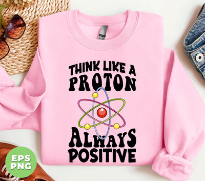 Think Like A Proton Always Positive, Think Positive, Chemical Lover, Science, Digital Files, Png Sublimation