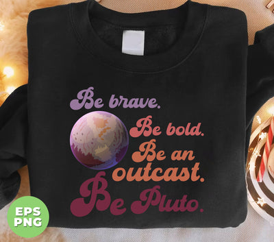 Be Brave, Be Bold, Be An Outcast, Be Pluto, Pluto Planet, Digital Files, Png Sublimation